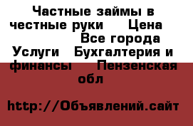 Частные займы в честные руки!  › Цена ­ 2 000 000 - Все города Услуги » Бухгалтерия и финансы   . Пензенская обл.